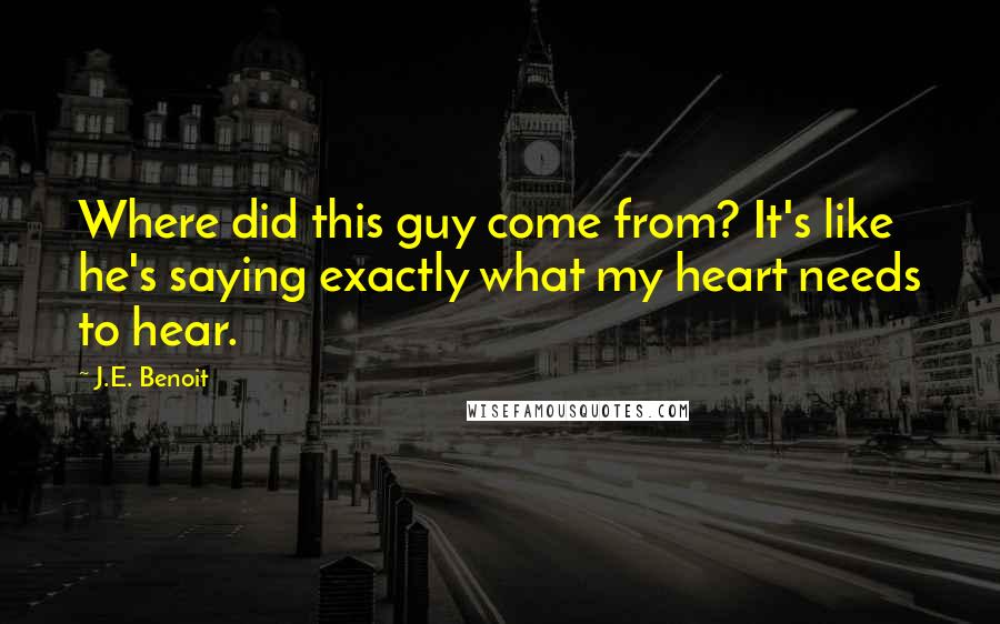 J.E. Benoit Quotes: Where did this guy come from? It's like he's saying exactly what my heart needs to hear.