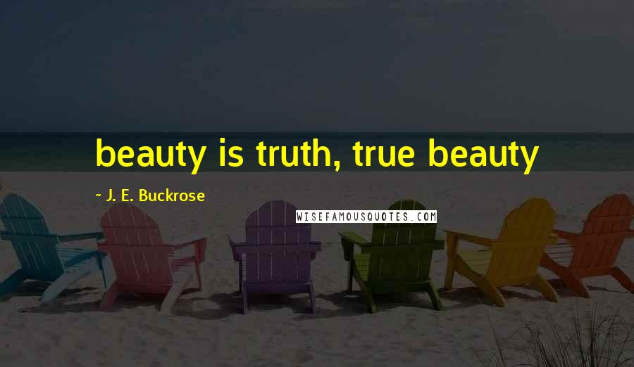 J. E. Buckrose Quotes: beauty is truth, true beauty