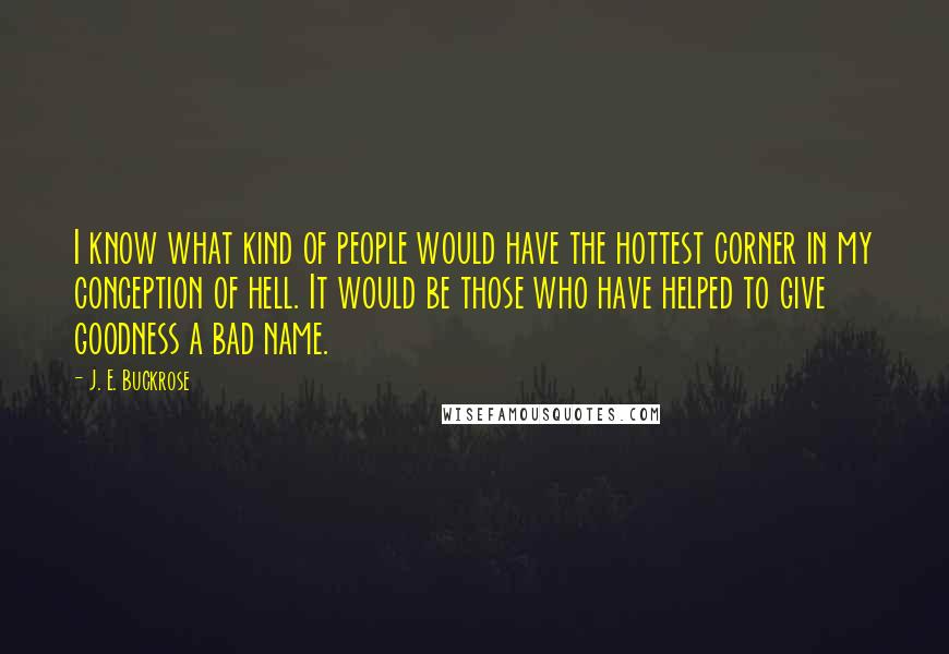 J. E. Buckrose Quotes: I know what kind of people would have the hottest corner in my conception of hell. It would be those who have helped to give goodness a bad name.