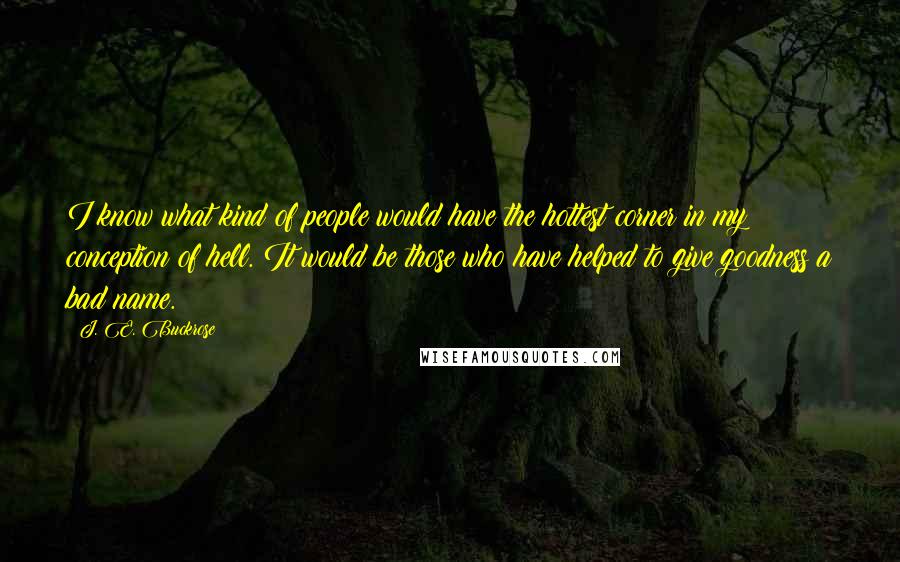 J. E. Buckrose Quotes: I know what kind of people would have the hottest corner in my conception of hell. It would be those who have helped to give goodness a bad name.