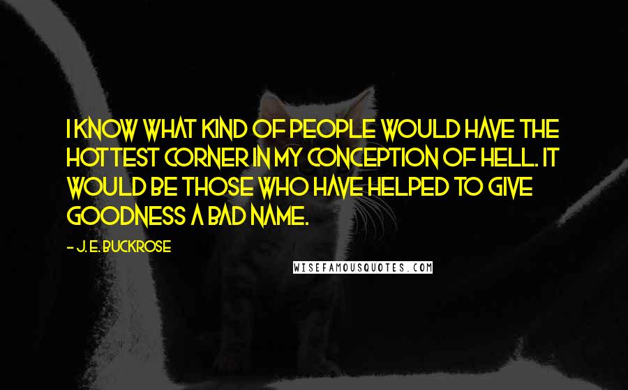 J. E. Buckrose Quotes: I know what kind of people would have the hottest corner in my conception of hell. It would be those who have helped to give goodness a bad name.