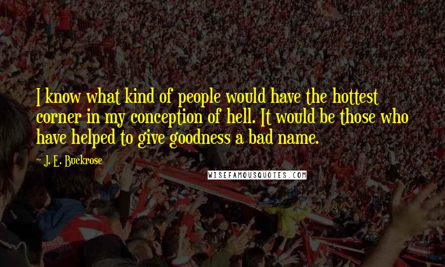 J. E. Buckrose Quotes: I know what kind of people would have the hottest corner in my conception of hell. It would be those who have helped to give goodness a bad name.