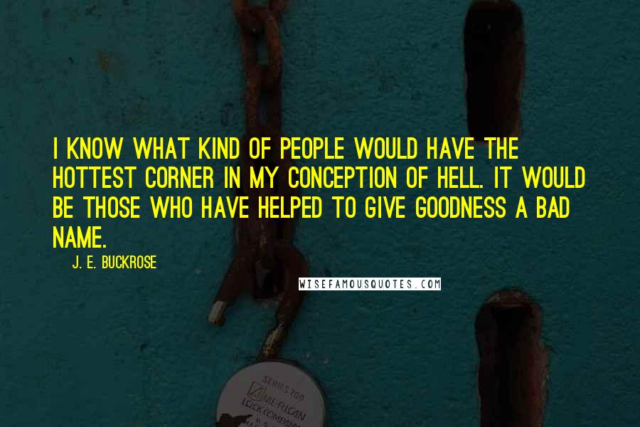 J. E. Buckrose Quotes: I know what kind of people would have the hottest corner in my conception of hell. It would be those who have helped to give goodness a bad name.