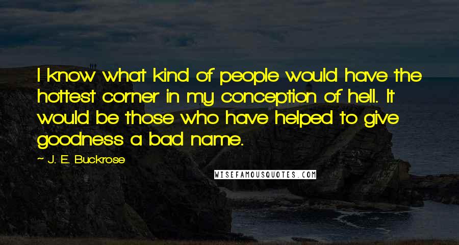 J. E. Buckrose Quotes: I know what kind of people would have the hottest corner in my conception of hell. It would be those who have helped to give goodness a bad name.