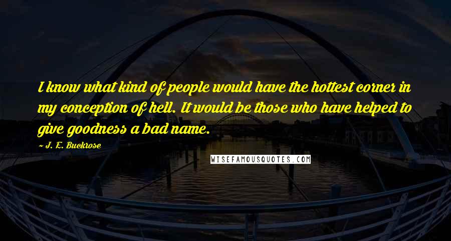 J. E. Buckrose Quotes: I know what kind of people would have the hottest corner in my conception of hell. It would be those who have helped to give goodness a bad name.