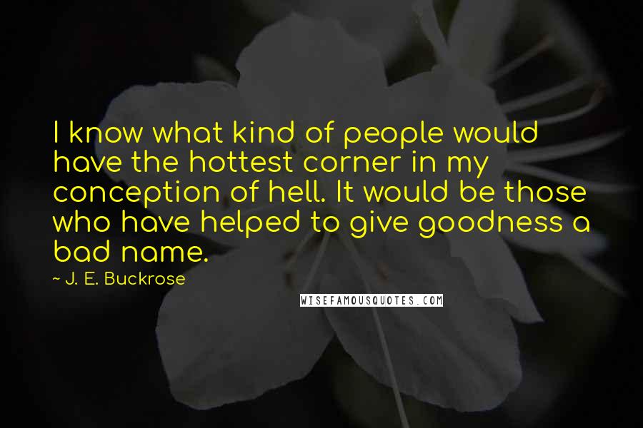 J. E. Buckrose Quotes: I know what kind of people would have the hottest corner in my conception of hell. It would be those who have helped to give goodness a bad name.