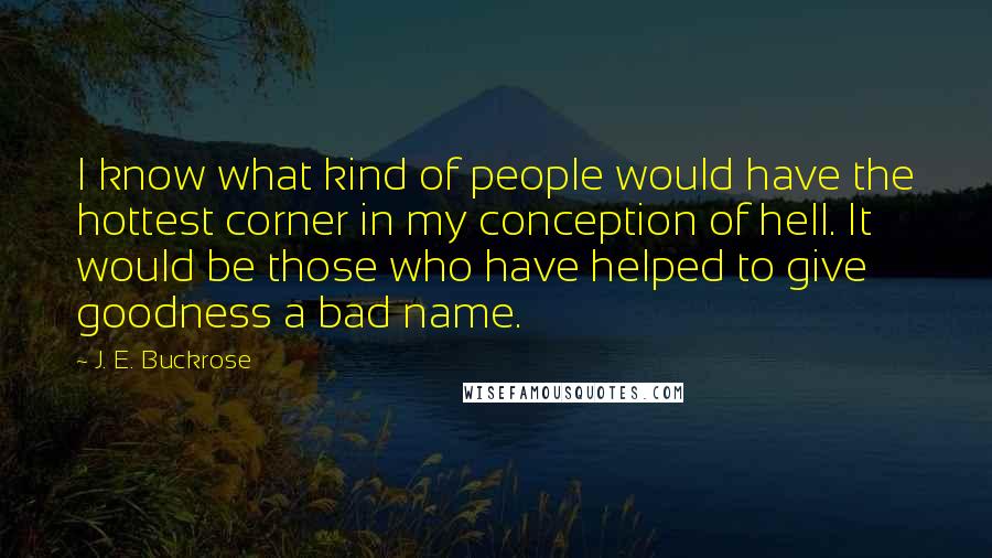 J. E. Buckrose Quotes: I know what kind of people would have the hottest corner in my conception of hell. It would be those who have helped to give goodness a bad name.