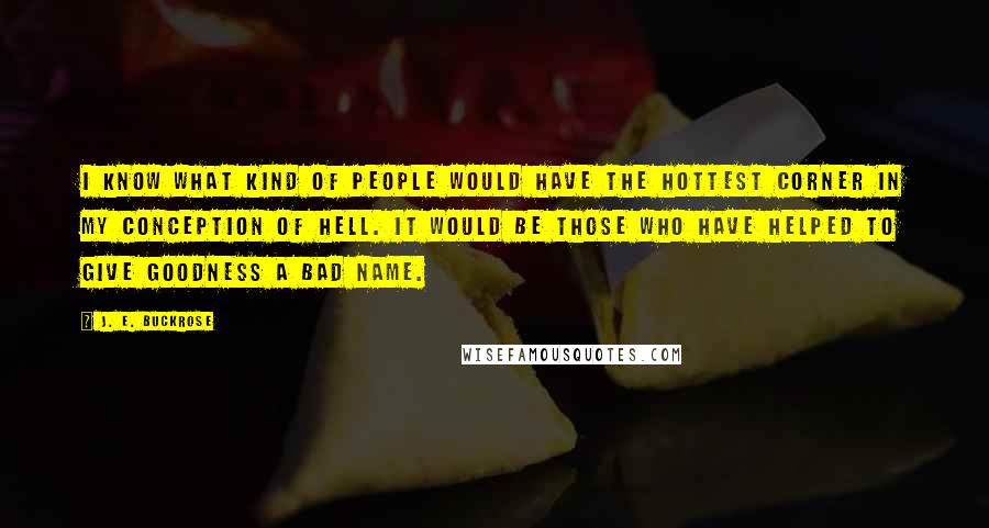 J. E. Buckrose Quotes: I know what kind of people would have the hottest corner in my conception of hell. It would be those who have helped to give goodness a bad name.