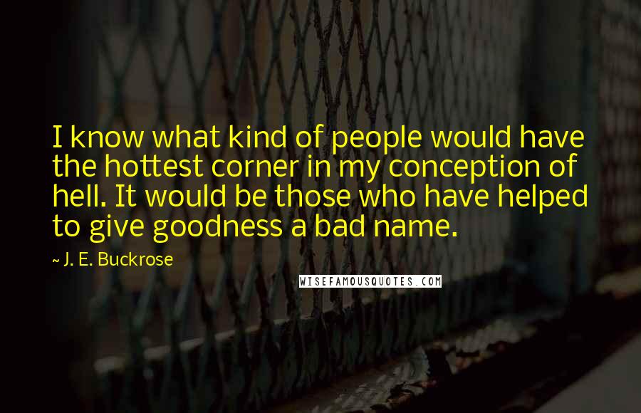 J. E. Buckrose Quotes: I know what kind of people would have the hottest corner in my conception of hell. It would be those who have helped to give goodness a bad name.