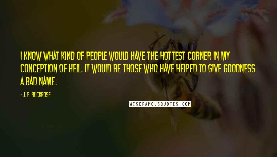 J. E. Buckrose Quotes: I know what kind of people would have the hottest corner in my conception of hell. It would be those who have helped to give goodness a bad name.