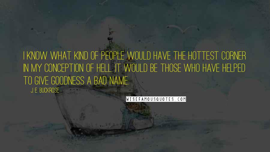 J. E. Buckrose Quotes: I know what kind of people would have the hottest corner in my conception of hell. It would be those who have helped to give goodness a bad name.