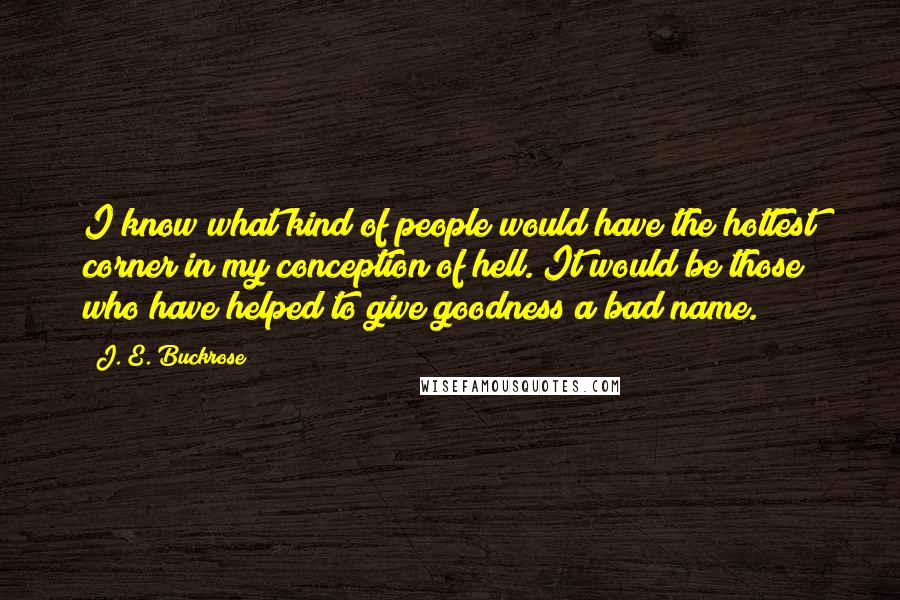 J. E. Buckrose Quotes: I know what kind of people would have the hottest corner in my conception of hell. It would be those who have helped to give goodness a bad name.