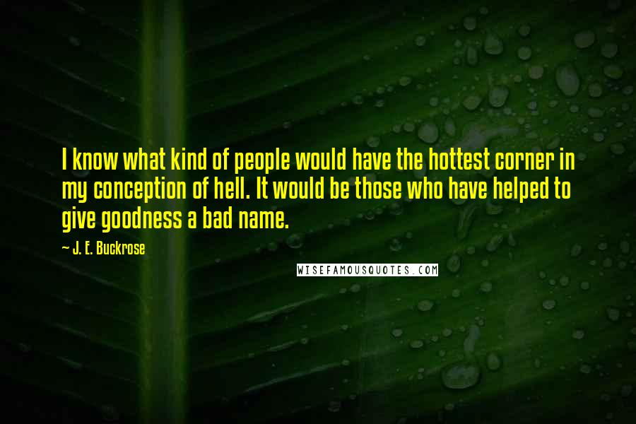 J. E. Buckrose Quotes: I know what kind of people would have the hottest corner in my conception of hell. It would be those who have helped to give goodness a bad name.