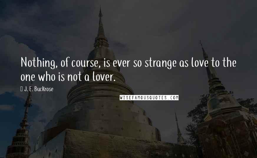 J. E. Buckrose Quotes: Nothing, of course, is ever so strange as love to the one who is not a lover.