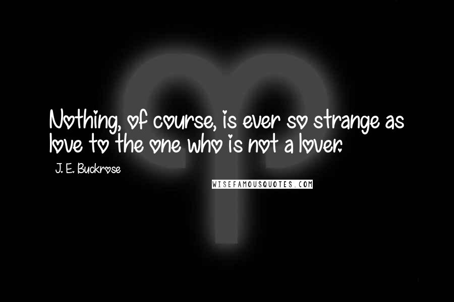 J. E. Buckrose Quotes: Nothing, of course, is ever so strange as love to the one who is not a lover.