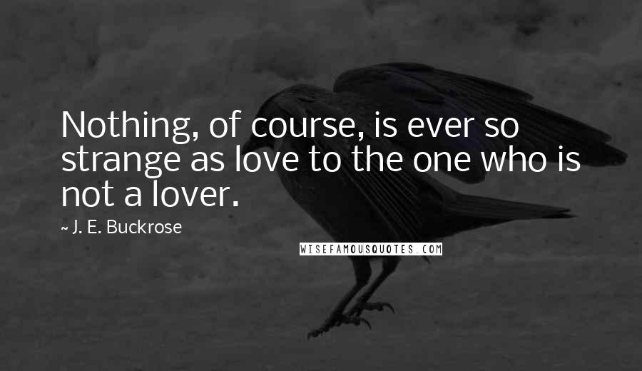 J. E. Buckrose Quotes: Nothing, of course, is ever so strange as love to the one who is not a lover.