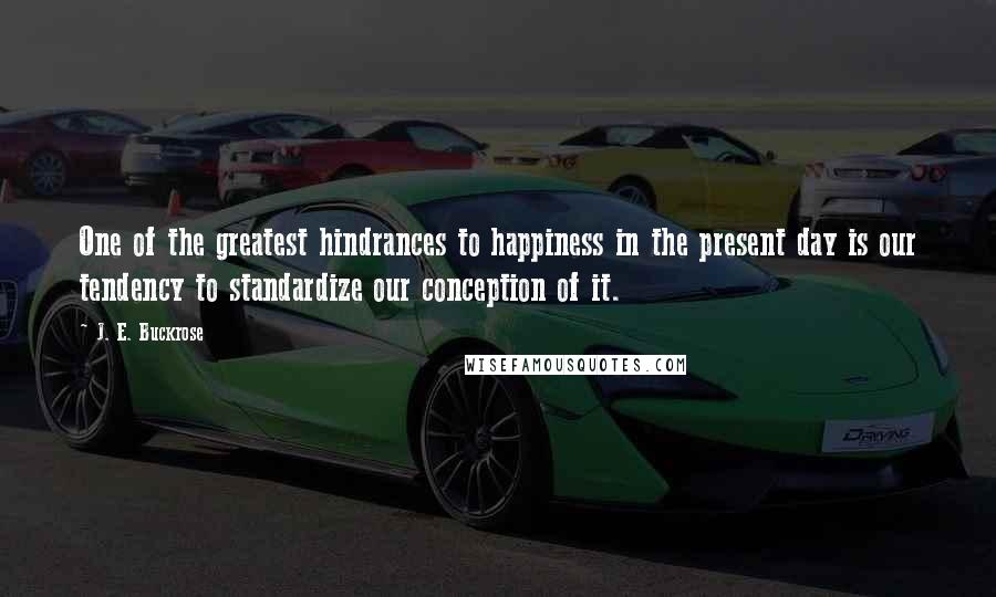 J. E. Buckrose Quotes: One of the greatest hindrances to happiness in the present day is our tendency to standardize our conception of it.