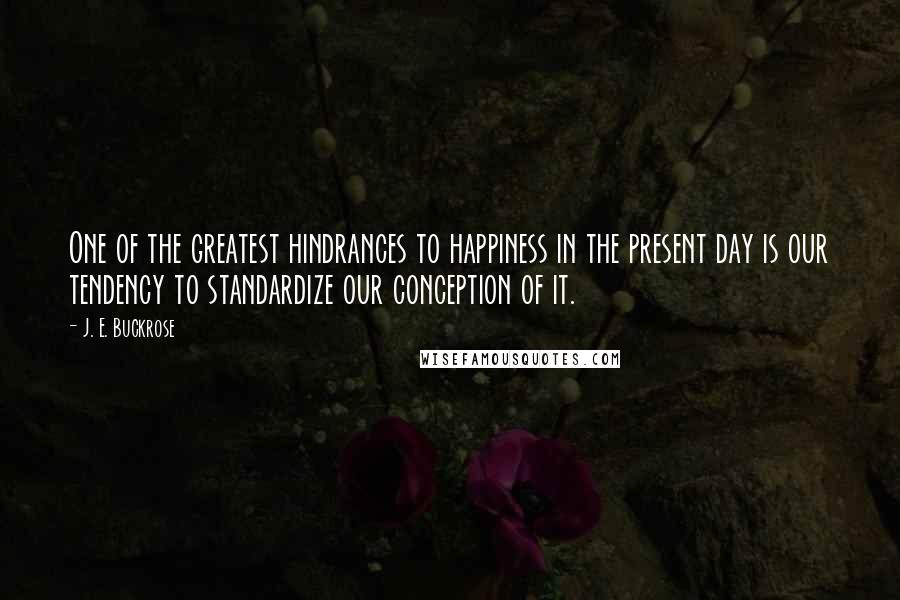 J. E. Buckrose Quotes: One of the greatest hindrances to happiness in the present day is our tendency to standardize our conception of it.