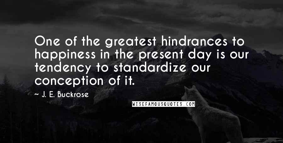 J. E. Buckrose Quotes: One of the greatest hindrances to happiness in the present day is our tendency to standardize our conception of it.