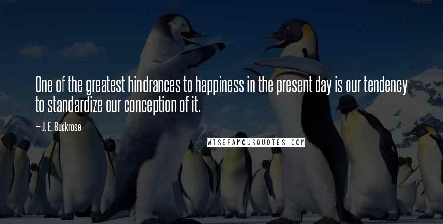 J. E. Buckrose Quotes: One of the greatest hindrances to happiness in the present day is our tendency to standardize our conception of it.