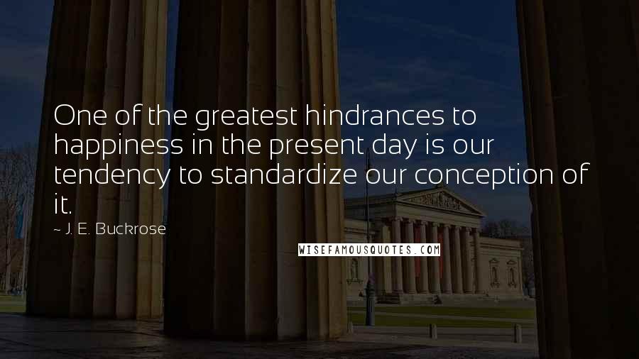 J. E. Buckrose Quotes: One of the greatest hindrances to happiness in the present day is our tendency to standardize our conception of it.