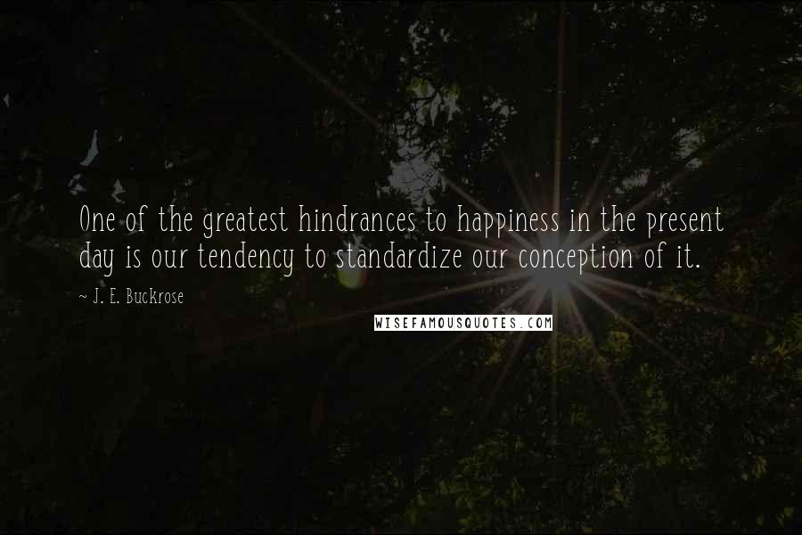 J. E. Buckrose Quotes: One of the greatest hindrances to happiness in the present day is our tendency to standardize our conception of it.