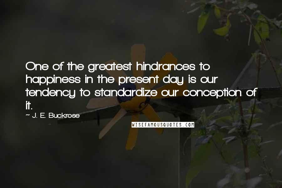 J. E. Buckrose Quotes: One of the greatest hindrances to happiness in the present day is our tendency to standardize our conception of it.