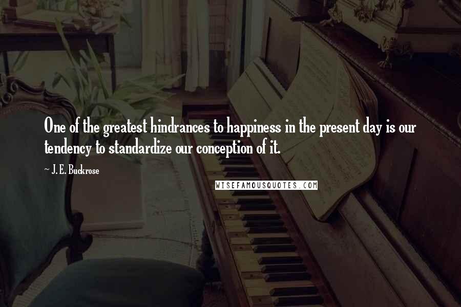 J. E. Buckrose Quotes: One of the greatest hindrances to happiness in the present day is our tendency to standardize our conception of it.