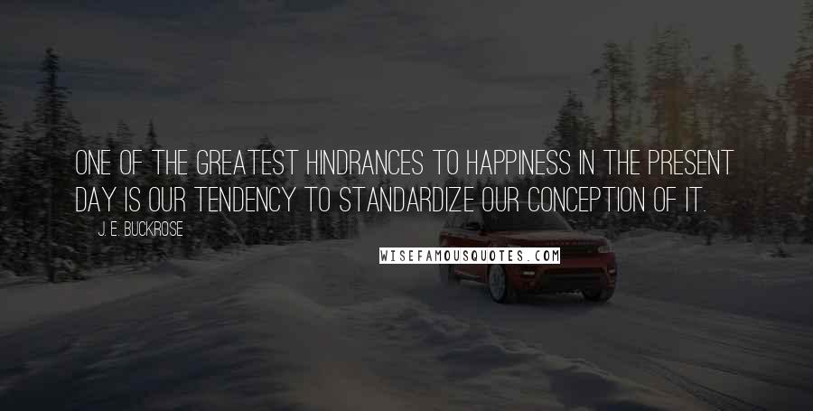 J. E. Buckrose Quotes: One of the greatest hindrances to happiness in the present day is our tendency to standardize our conception of it.