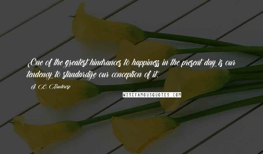 J. E. Buckrose Quotes: One of the greatest hindrances to happiness in the present day is our tendency to standardize our conception of it.