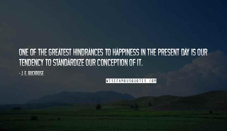 J. E. Buckrose Quotes: One of the greatest hindrances to happiness in the present day is our tendency to standardize our conception of it.