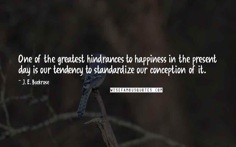 J. E. Buckrose Quotes: One of the greatest hindrances to happiness in the present day is our tendency to standardize our conception of it.