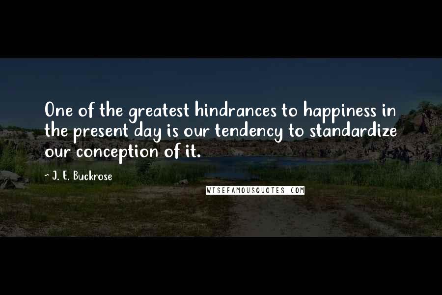 J. E. Buckrose Quotes: One of the greatest hindrances to happiness in the present day is our tendency to standardize our conception of it.