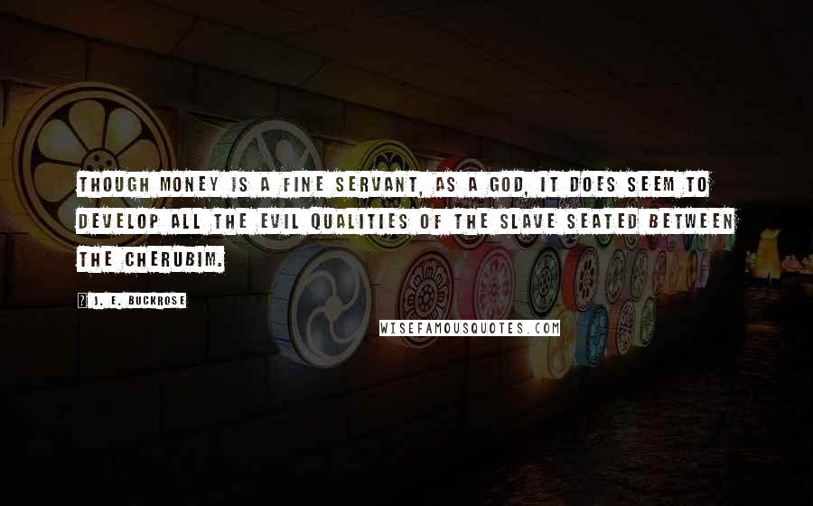 J. E. Buckrose Quotes: Though money is a fine servant, as a god, it does seem to develop all the evil qualities of the slave seated between the cherubim.