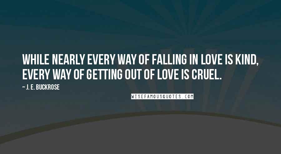 J. E. Buckrose Quotes: While nearly every way of falling in love is kind, every way of getting out of love is cruel.