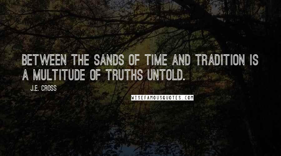 J.E. Cross Quotes: Between the sands of time and tradition is a multitude of truths untold.