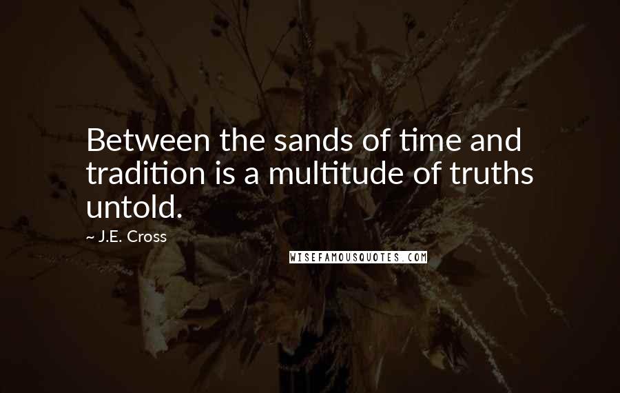 J.E. Cross Quotes: Between the sands of time and tradition is a multitude of truths untold.