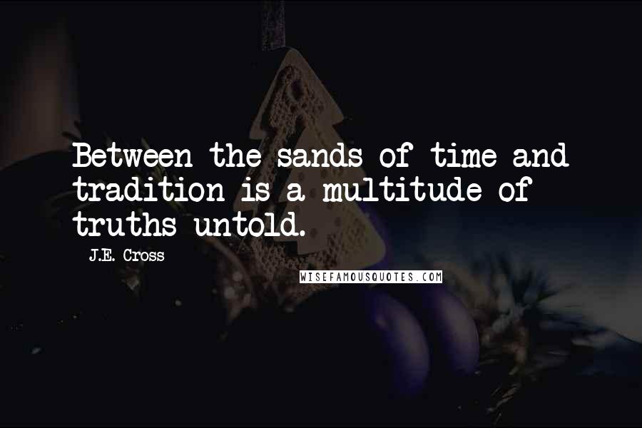 J.E. Cross Quotes: Between the sands of time and tradition is a multitude of truths untold.