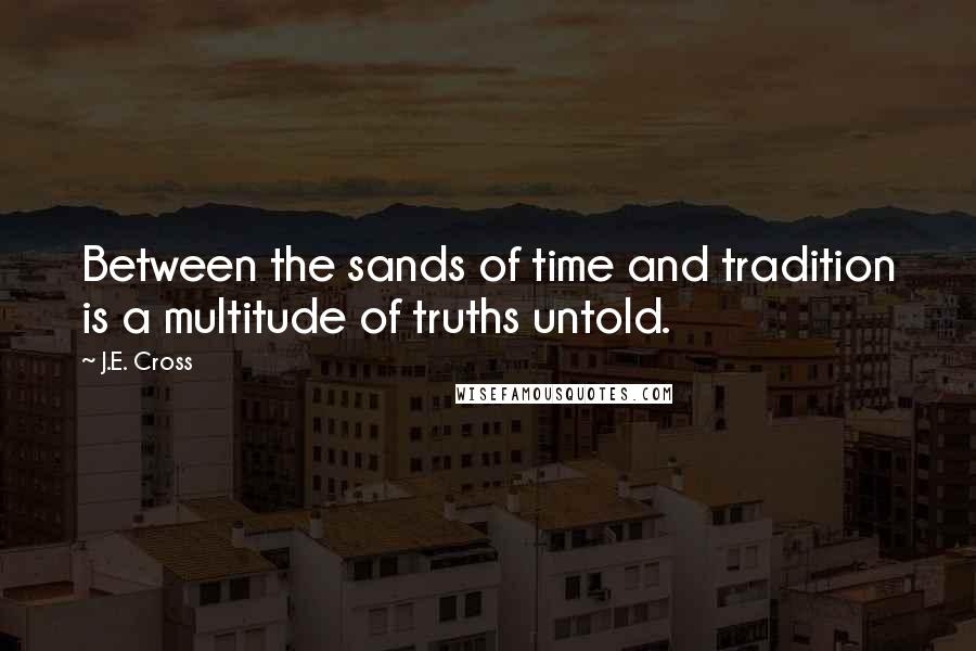 J.E. Cross Quotes: Between the sands of time and tradition is a multitude of truths untold.