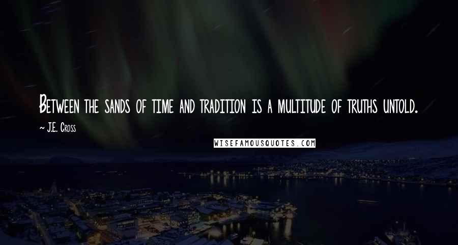 J.E. Cross Quotes: Between the sands of time and tradition is a multitude of truths untold.