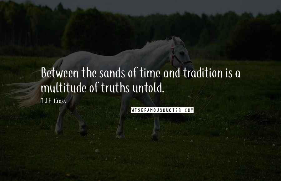 J.E. Cross Quotes: Between the sands of time and tradition is a multitude of truths untold.