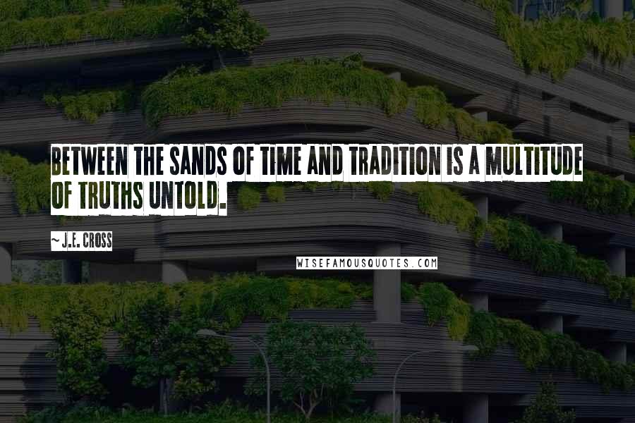 J.E. Cross Quotes: Between the sands of time and tradition is a multitude of truths untold.