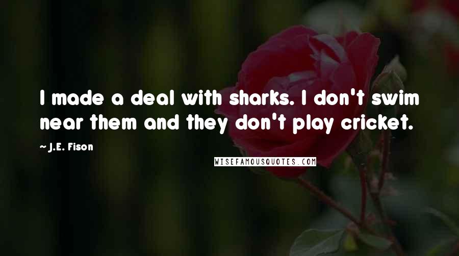 J.E. Fison Quotes: I made a deal with sharks. I don't swim near them and they don't play cricket.