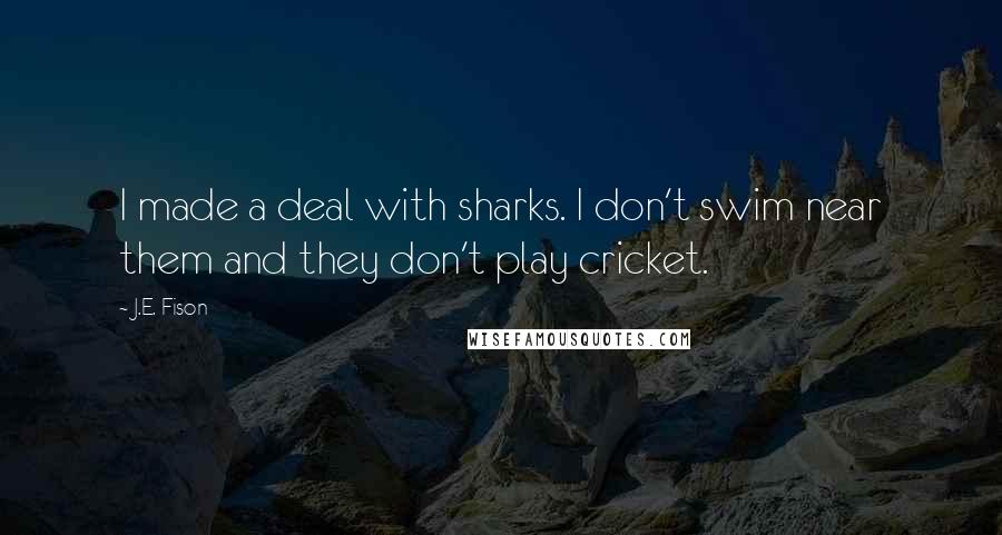 J.E. Fison Quotes: I made a deal with sharks. I don't swim near them and they don't play cricket.