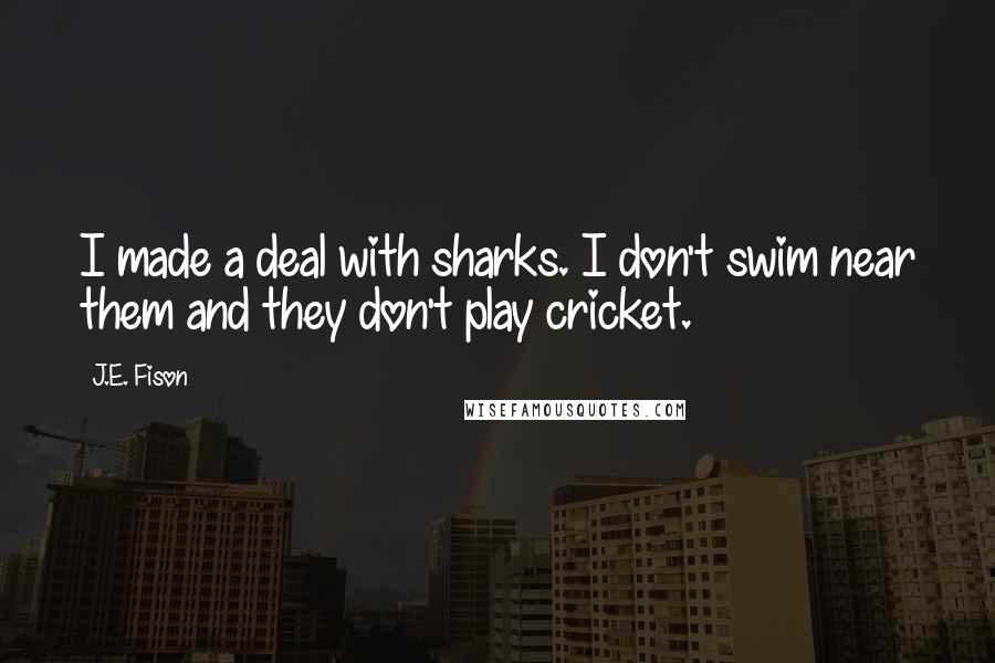 J.E. Fison Quotes: I made a deal with sharks. I don't swim near them and they don't play cricket.