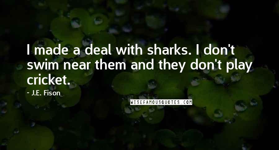 J.E. Fison Quotes: I made a deal with sharks. I don't swim near them and they don't play cricket.