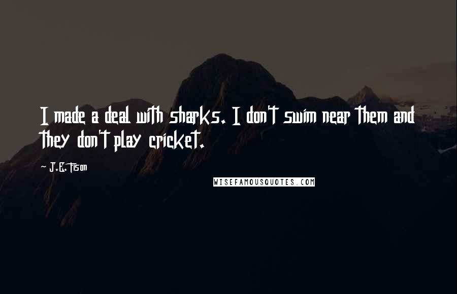 J.E. Fison Quotes: I made a deal with sharks. I don't swim near them and they don't play cricket.