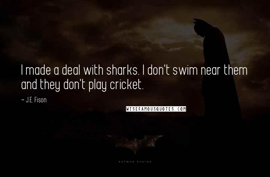 J.E. Fison Quotes: I made a deal with sharks. I don't swim near them and they don't play cricket.