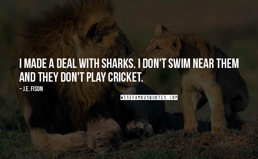 J.E. Fison Quotes: I made a deal with sharks. I don't swim near them and they don't play cricket.