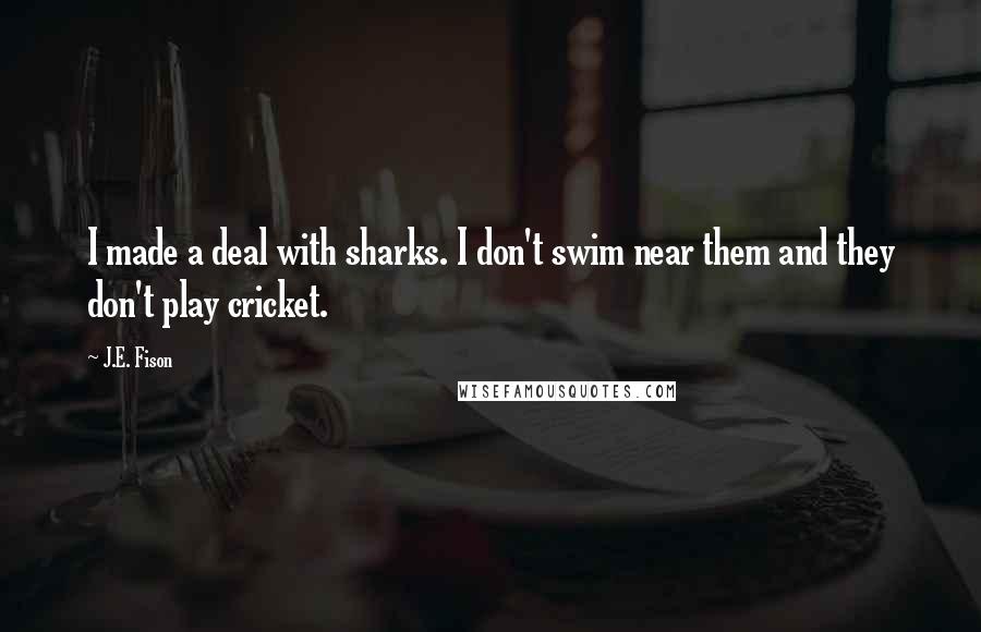 J.E. Fison Quotes: I made a deal with sharks. I don't swim near them and they don't play cricket.